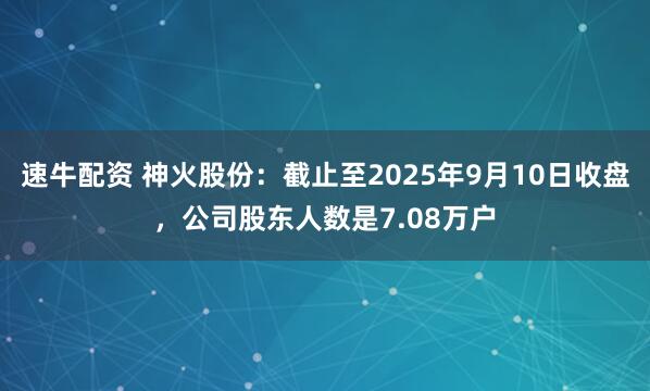 速牛配资 神火股份：截止至2025年9月10日收盘，公司股东人数是7.08万户