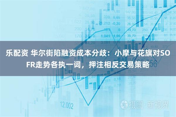 乐配资 华尔街陷融资成本分歧：小摩与花旗对SOFR走势各执一词，押注相反交易策略