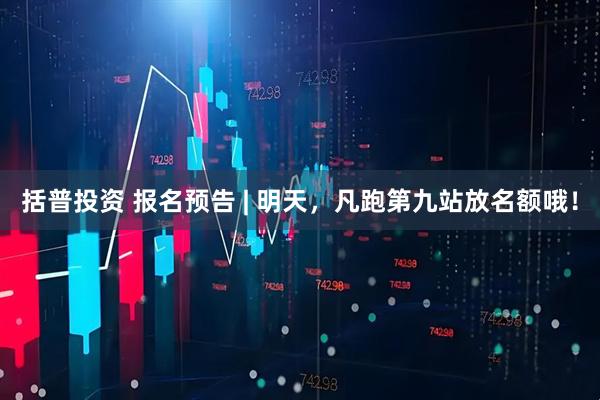 括普投资 报名预告 | 明天，凡跑第九站放名额哦！