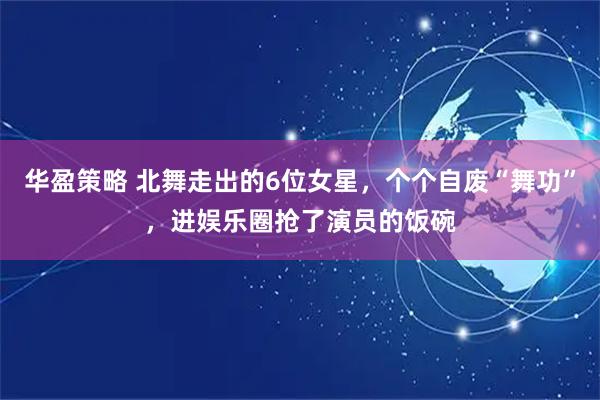 华盈策略 北舞走出的6位女星，个个自废“舞功”，进娱乐圈抢了演员的饭碗