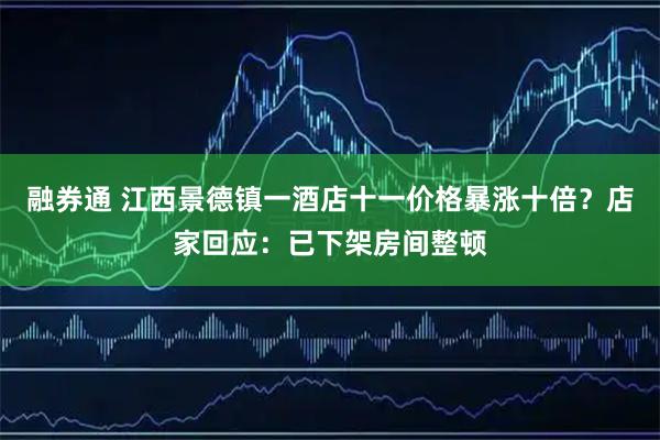 融券通 江西景德镇一酒店十一价格暴涨十倍？店家回应：已下架房间整顿