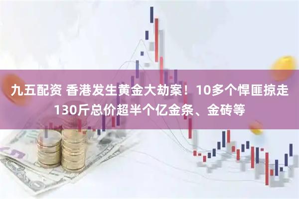 九五配资 香港发生黄金大劫案！10多个悍匪掠走130斤总价超半个亿金条、金砖等