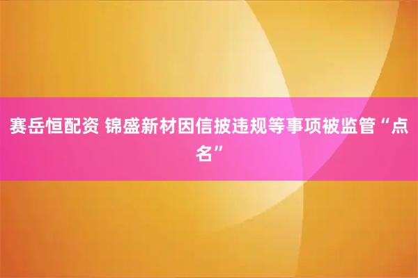 赛岳恒配资 锦盛新材因信披违规等事项被监管“点名”