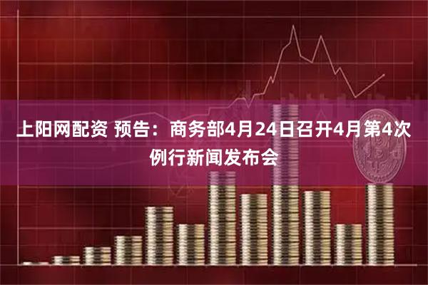 上阳网配资 预告：商务部4月24日召开4月第4次例行新闻发布会