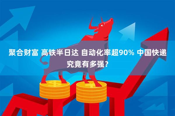聚合财富 高铁半日达 自动化率超90% 中国快递究竟有多强？