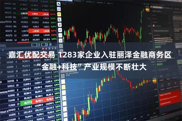 嘉汇优配交易 1283家企业入驻丽泽金融商务区 “金融+科技”产业规模不断壮大