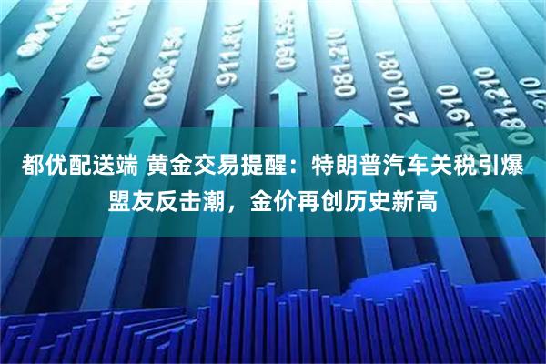 都优配送端 黄金交易提醒：特朗普汽车关税引爆盟友反击潮，金价再创历史新高