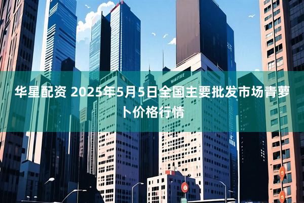 华星配资 2025年5月5日全国主要批发市场青萝卜价格行情