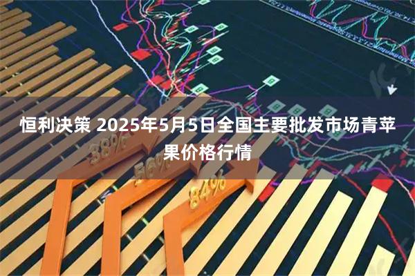 恒利决策 2025年5月5日全国主要批发市场青苹果价格行情