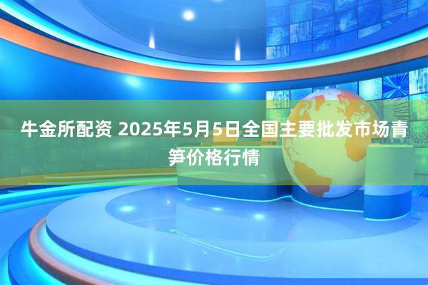 牛金所配资 2025年5月5日全国主要批发市场青笋价格行情