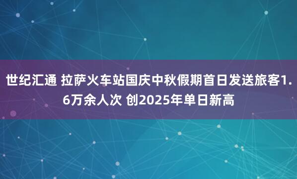 世纪汇通 拉萨火车站国庆中秋假期首日发送旅客1.6万余人次 创2025年单日新高
