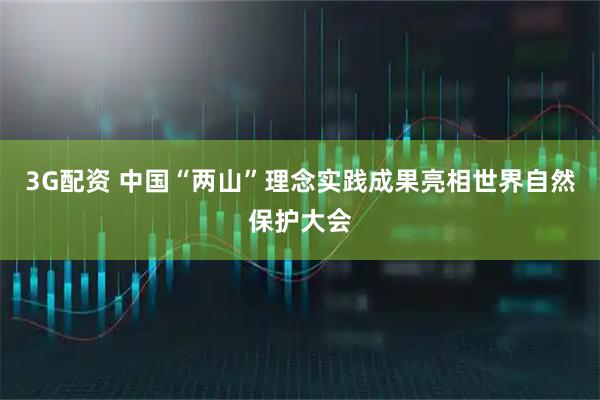 3G配资 中国“两山”理念实践成果亮相世界自然保护大会