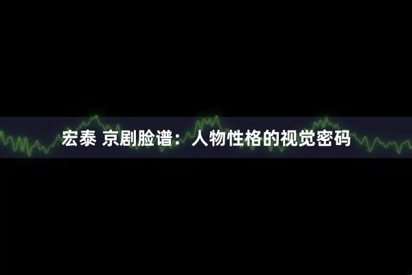 宏泰 京剧脸谱：人物性格的视觉密码