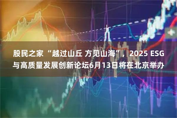 股民之家 “越过山丘 方见山海”，2025 ESG与高质量发展创新论坛6月13日将在北京举办