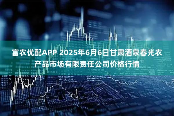 富农优配APP 2025年6月6日甘肃酒泉春光农产品市场有限责任公司价格行情