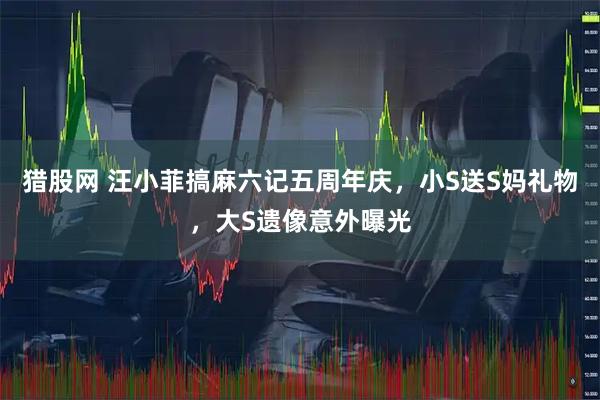 猎股网 汪小菲搞麻六记五周年庆，小S送S妈礼物，大S遗像意外曝光