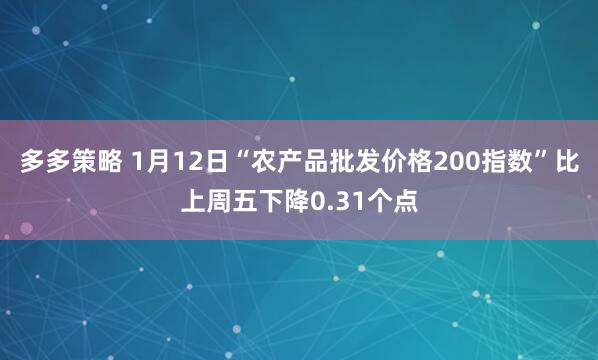 多多策略 1月12日“农产品批发价格200指数”比上周五下降0.31个点