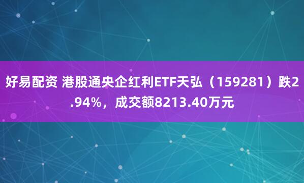 好易配资 港股通央企红利ETF天弘（159281）跌2.94%，成交额8213.40万元