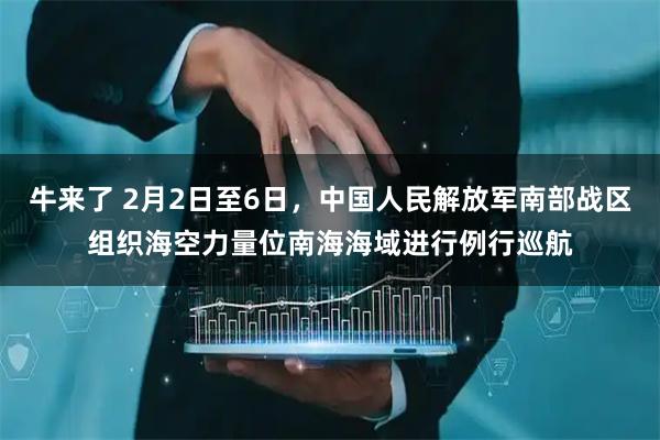 牛来了 2月2日至6日，中国人民解放军南部战区组织海空力量位南海海域进行例行巡航
