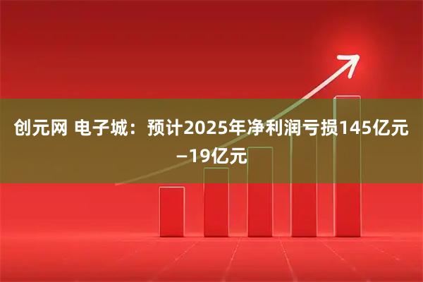 创元网 电子城：预计2025年净利润亏损145亿元—19亿元