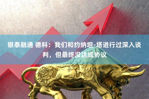 银泰融通 德科：我们和约纳坦-塔进行过深入谈判，但最终没达成协议