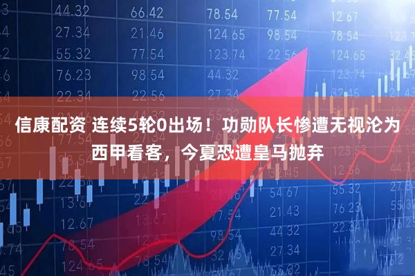 信康配资 连续5轮0出场！功勋队长惨遭无视沦为西甲看客，今夏恐遭皇马抛弃