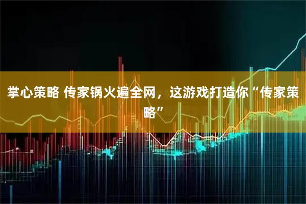 掌心策略 传家锅火遍全网，这游戏打造你“传家策略”