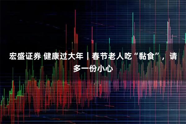 宏盛证券 健康过大年｜春节老人吃“黏食”，请多一份小心