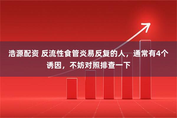 浩源配资 反流性食管炎易反复的人，通常有4个诱因，不妨对照排查一下