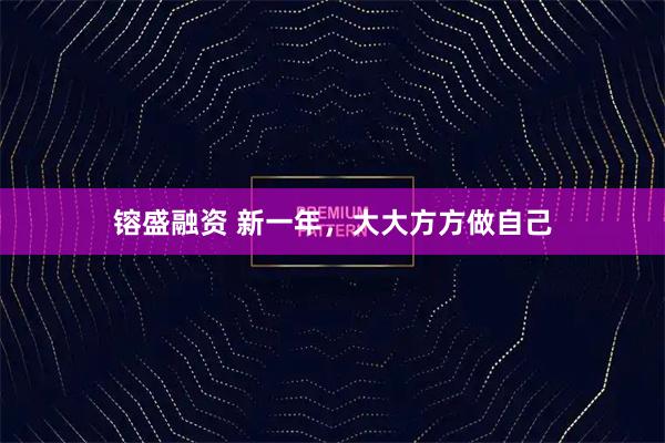 镕盛融资 新一年，大大方方做自己