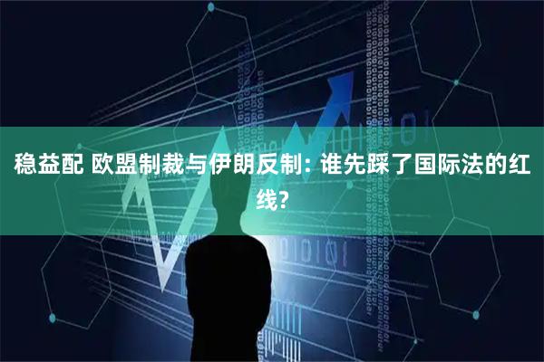 稳益配 欧盟制裁与伊朗反制: 谁先踩了国际法的红线?