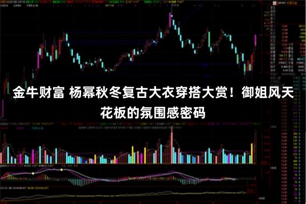 金牛财富 杨幂秋冬复古大衣穿搭大赏！御姐风天花板的氛围感密码