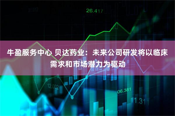 牛盈服务中心 贝达药业：未来公司研发将以临床需求和市场潜力为驱动