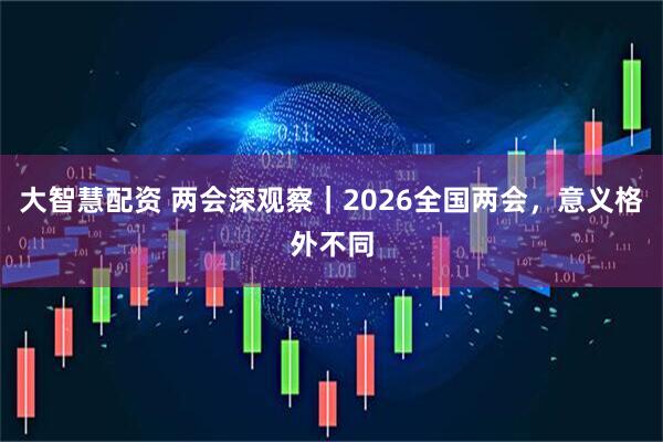 大智慧配资 两会深观察｜2026全国两会，意义格外不同