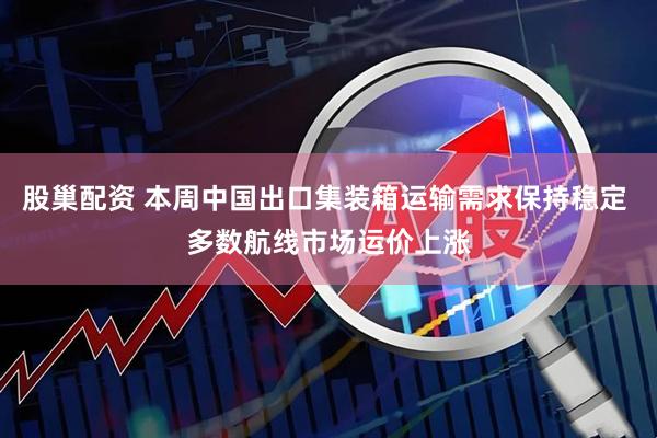 股巢配资 本周中国出口集装箱运输需求保持稳定 多数航线市场运价上涨
