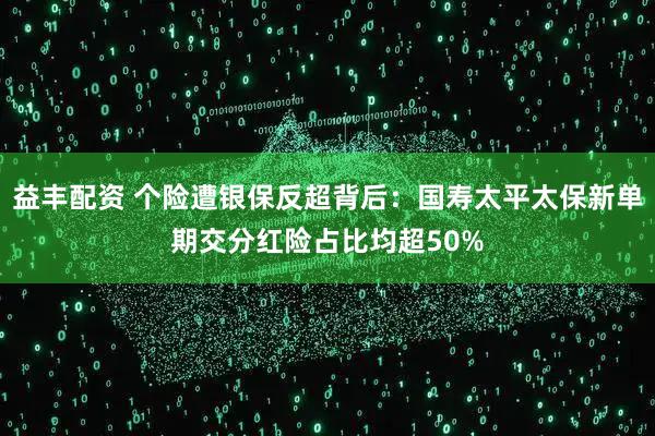 益丰配资 个险遭银保反超背后：国寿太平太保新单期交分红险占比均超50%