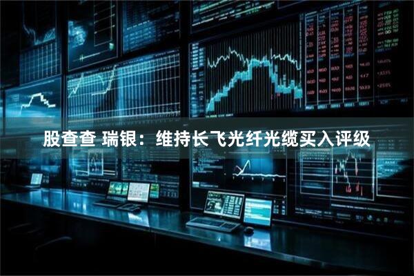股查查 瑞银：维持长飞光纤光缆买入评级