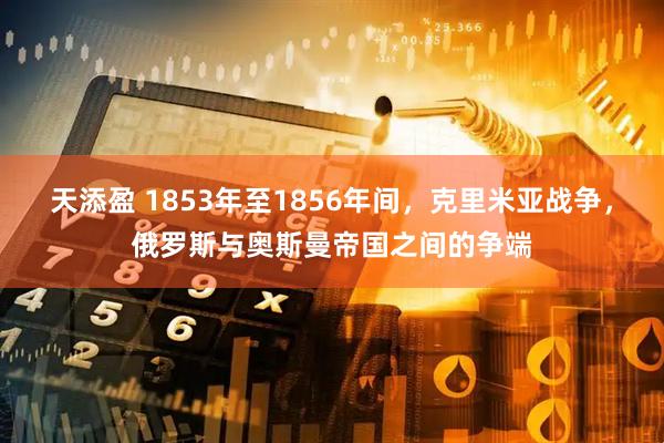 天添盈 1853年至1856年间，克里米亚战争，俄罗斯与奥斯曼帝国之间的争端