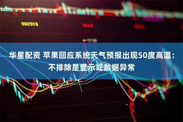 华星配资 苹果回应系统天气预报出现50度高温：不排除是显示或数据异常